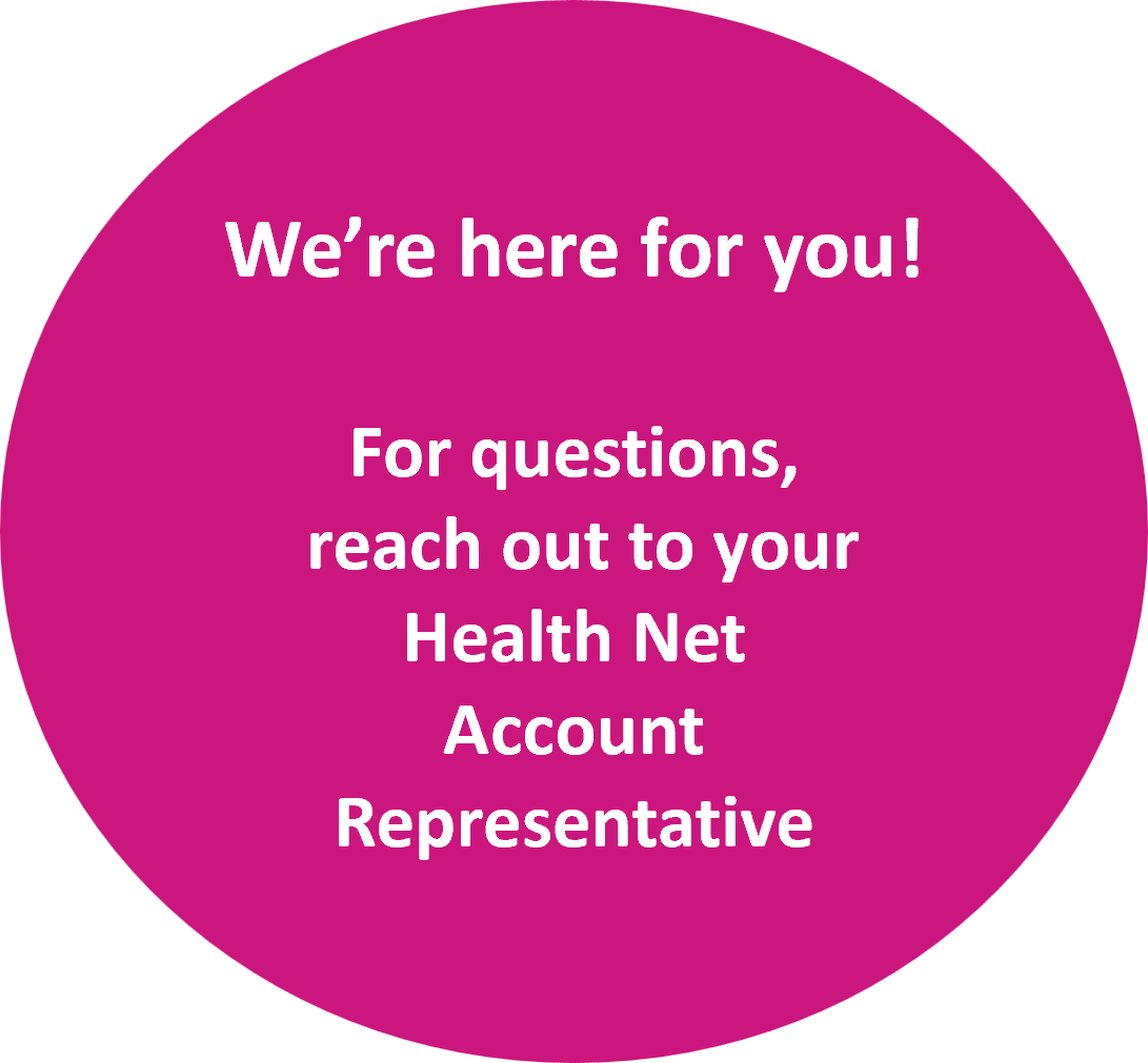 We are here for you. For questions, reach out to your Health Net Account Representative.